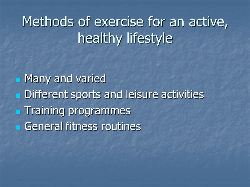 Methods of exercise for an active, healthy lifestyle Many and varied Many and varied Different sports and leisure activities Different sports and leisure activities Training programmes Training programmes General fitness routines General fitness routines