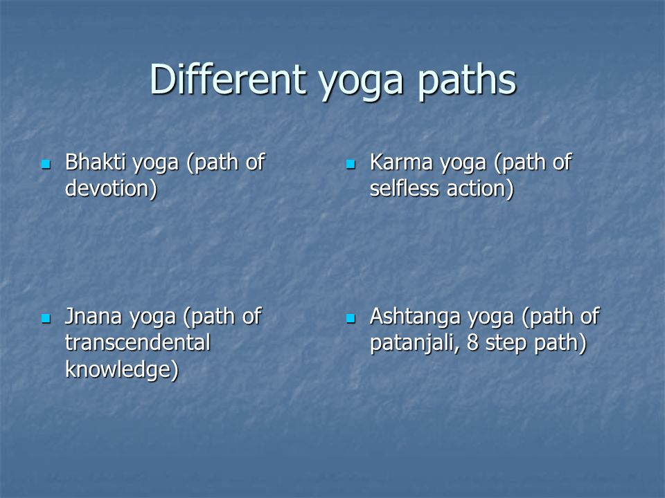 Different yoga paths Bhakti yoga (path of devotion) Bhakti yoga (path of devotion) Karma yoga (path of selfless action) Karma yoga (path of selfless action) Jnana yoga (path of transcendental knowledge) Jnana yoga (path of transcendental knowledge) Ashtanga yoga (path of patanjali, 8 step path) Ashtanga yoga (path of patanjali, 8 step path)