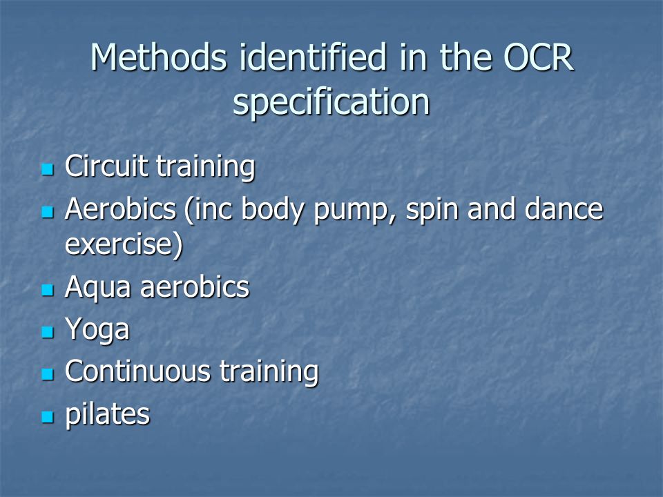 Methods identified in the OCR specification Circuit training Circuit training Aerobics (inc body pump, spin and dance exercise) Aerobics (inc body pump, spin and dance exercise) Aqua aerobics Aqua aerobics Yoga Yoga Continuous training Continuous training pilates pilates