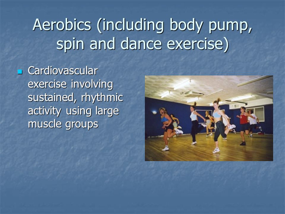 Aerobics (including body pump, spin and dance exercise) Cardiovascular exercise involving sustained, rhythmic activity using large muscle groups Cardiovascular exercise involving sustained, rhythmic activity using large muscle groups