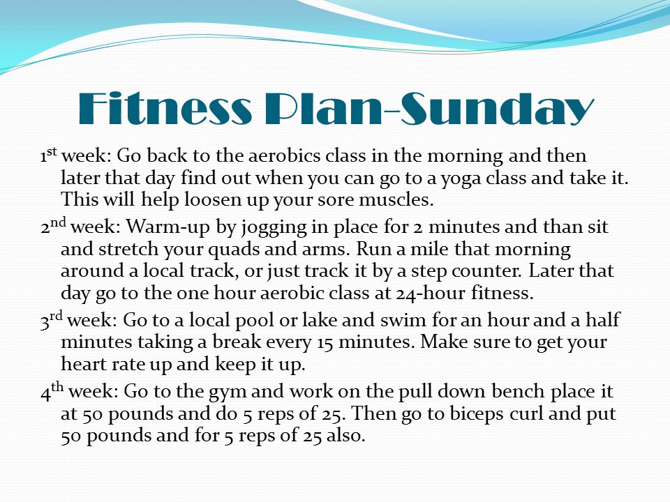 Fitness Plan-Sunday 1 st week: Go back to the aerobics class in the morning and then later that day find out when you can go to a yoga class and take it.