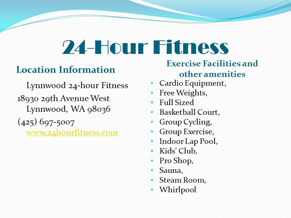 24-Hour Fitness Location Information Exercise Facilities and other amenities Lynnwood 24-hour Fitness th Avenue West Lynnwood, WA (425) Cardio Equipment, Free Weights, Full Sized Basketball Court, Group Cycling, Group Exercise, Indoor Lap Pool, Kids Club, Pro Shop, Sauna, Steam Room, Whirlpool