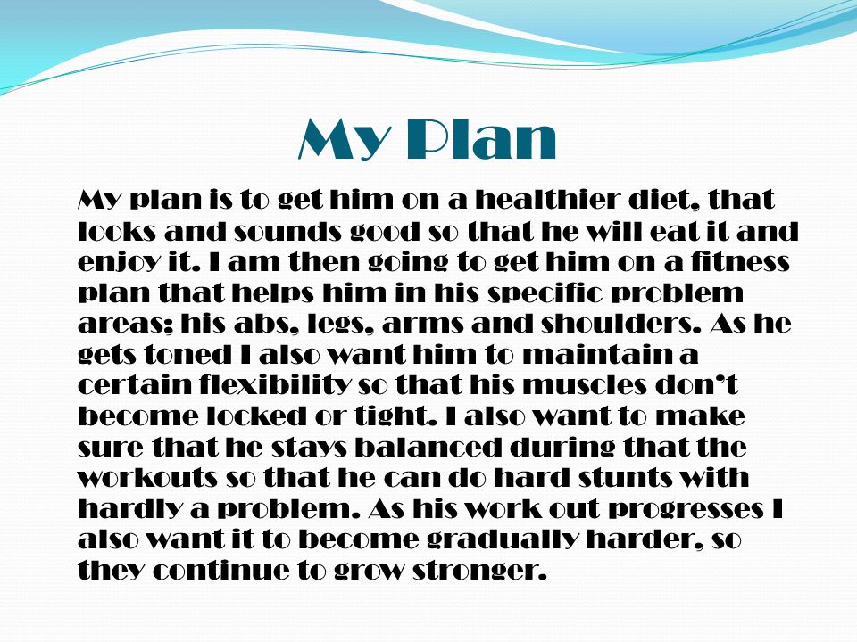 My Plan My plan is to get him on a healthier diet, that looks and sounds good so that he will eat it and enjoy it.