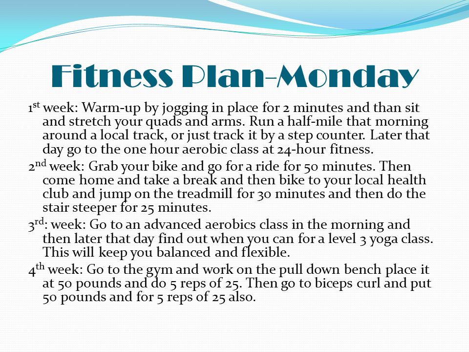 Fitness Plan-Monday 1 st week: Warm-up by jogging in place for 2 minutes and than sit and stretch your quads and arms.
