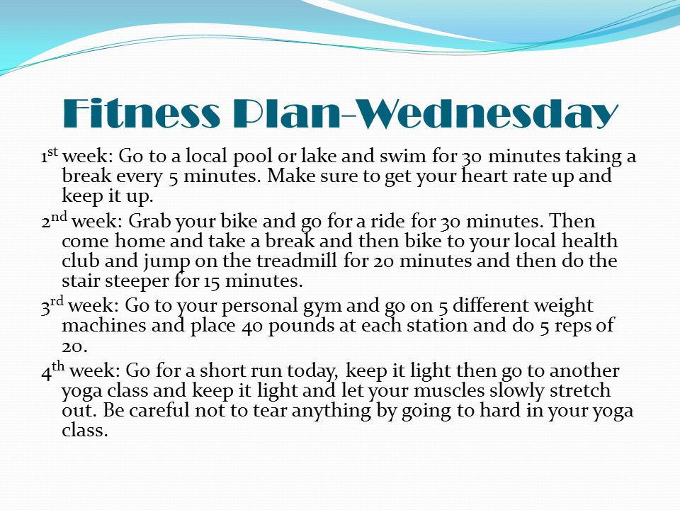 Fitness Plan-Wednesday 1 st week: Go to a local pool or lake and swim for 30 minutes taking a break every 5 minutes.