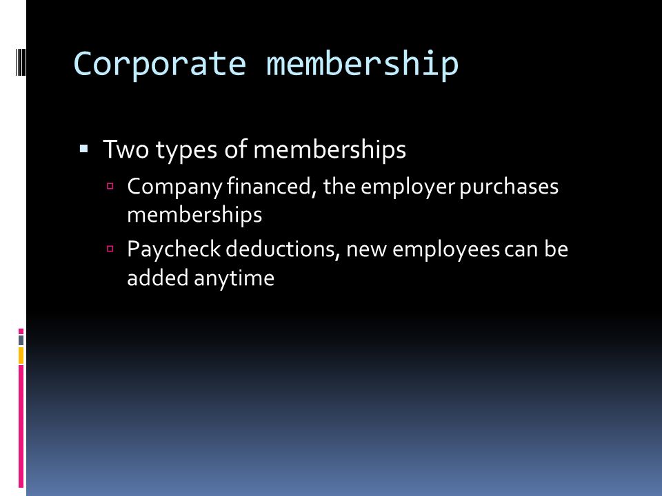 Corporate membership  Two types of memberships  Company financed, the employer purchases memberships  Paycheck deductions, new employees can be added anytime