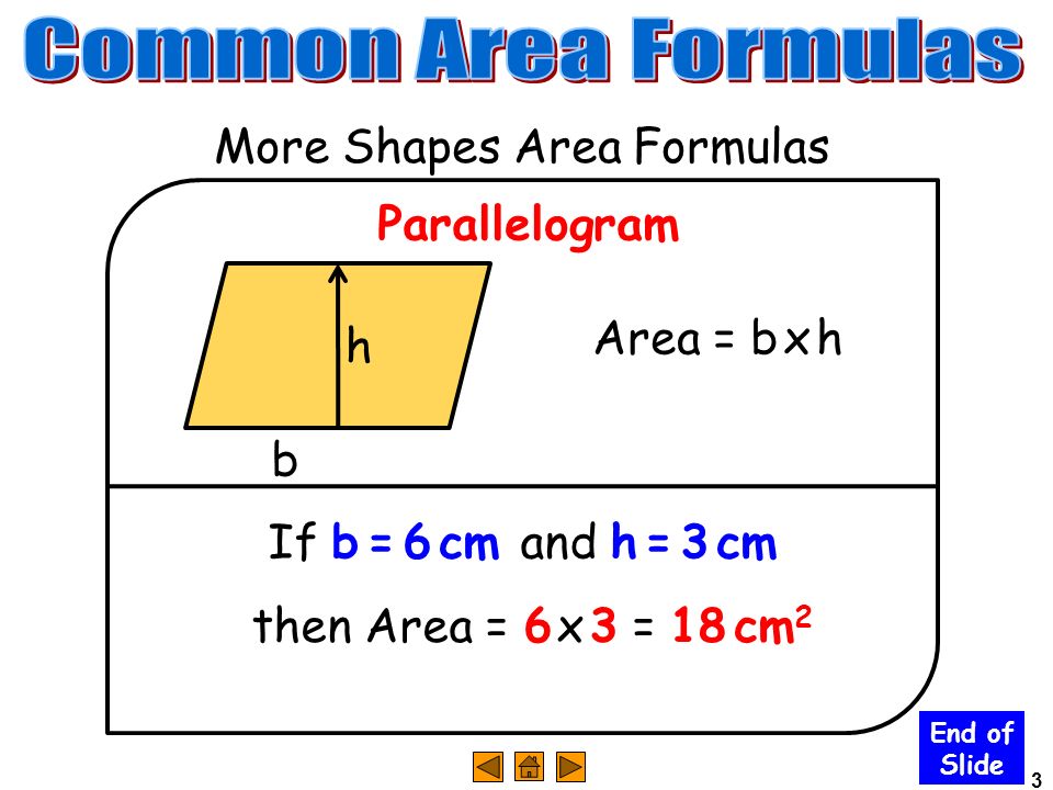 3 More Shapes Area Formulas Area = b x h End of Slide Parallelogram b h If b = 6 cm and h = 3 cm then Area = 6 x 3 =18 cm 2