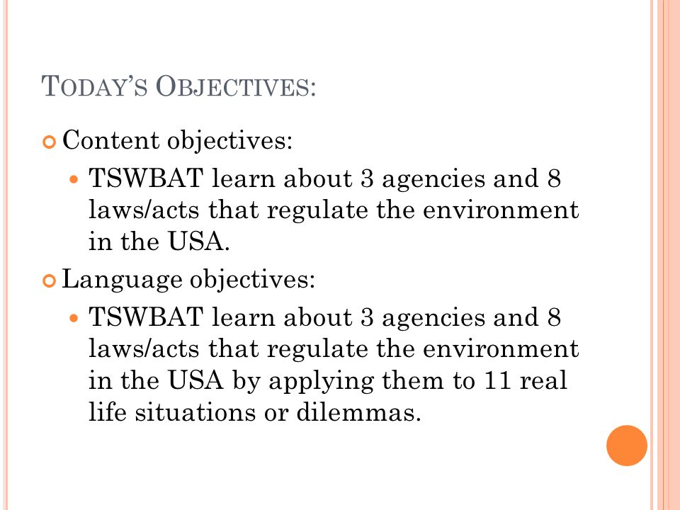 T ODAY ’ S O BJECTIVES : Content objectives: TSWBAT learn about 3 agencies and 8 laws/acts that regulate the environment in the USA.