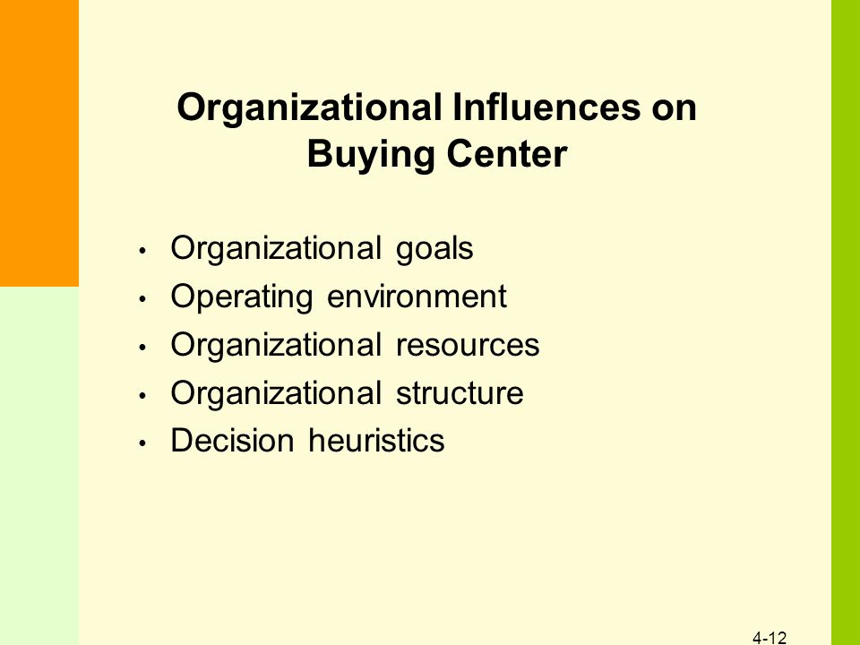 4-12 Organizational Influences on Buying Center Organizational goals Operating environment Organizational resources Organizational structure Decision heuristics