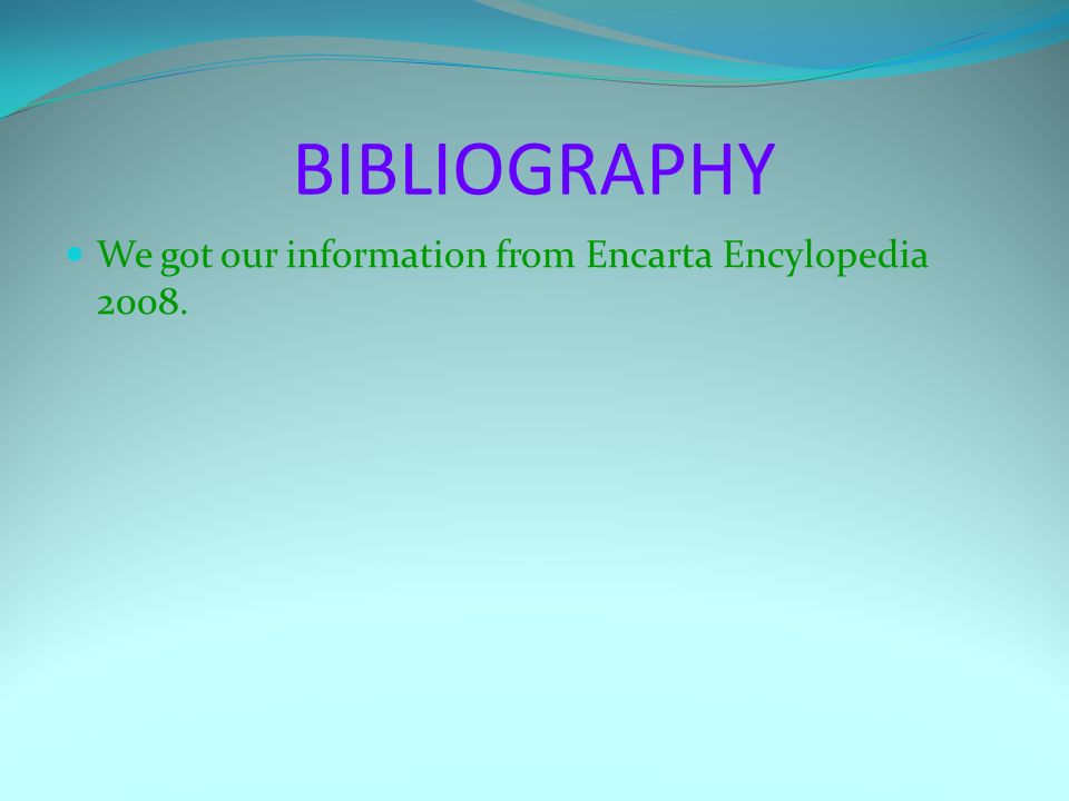BIBLIOGRAPHY We got our information from Encarta Encylopedia 2008.