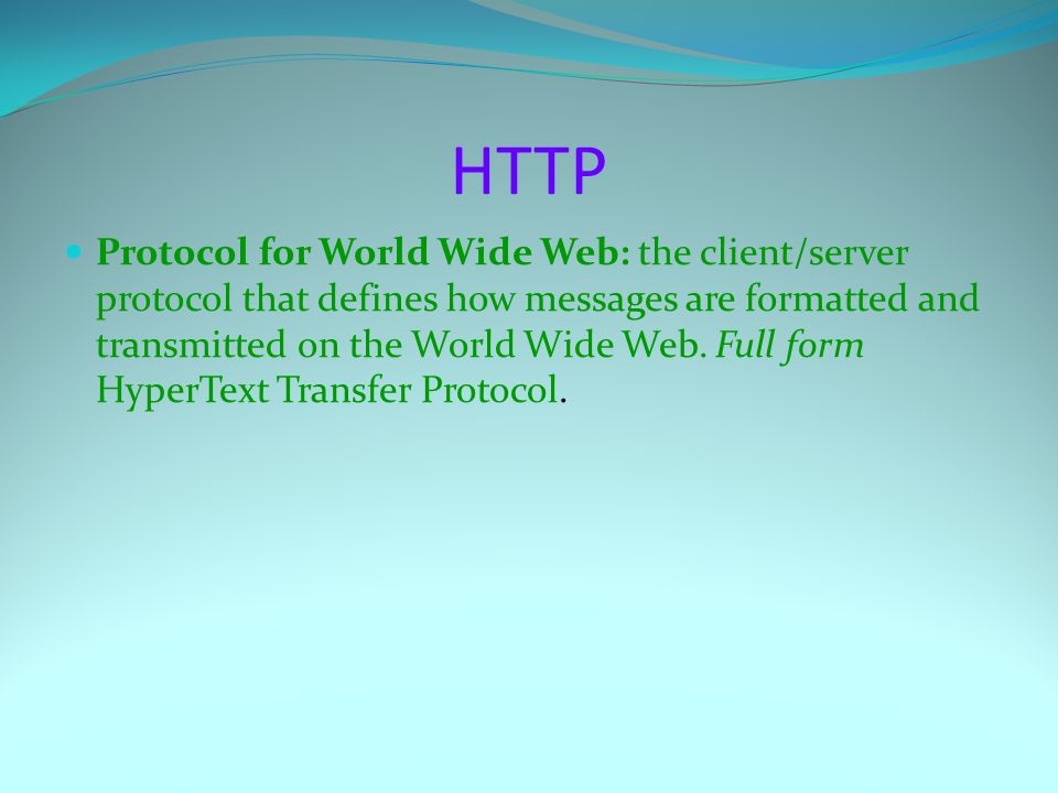 HTTP Protocol for World Wide Web: the client/server protocol that defines how messages are formatted and transmitted on the World Wide Web.