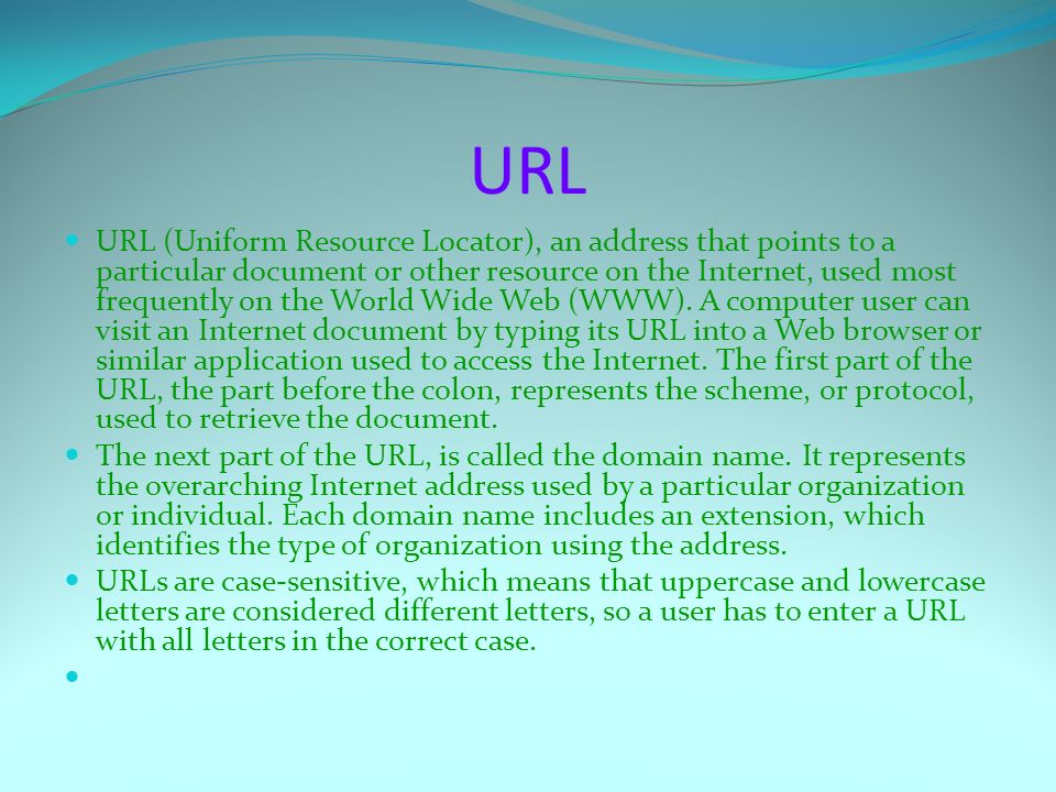 URL URL (Uniform Resource Locator), an address that points to a particular document or other resource on the Internet, used most frequently on the World Wide Web (WWW).