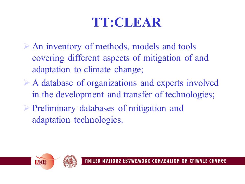 TT:CLEAR  An inventory of methods, models and tools covering different aspects of mitigation of and adaptation to climate change;  A database of organizations and experts involved in the development and transfer of technologies;  Preliminary databases of mitigation and adaptation technologies.