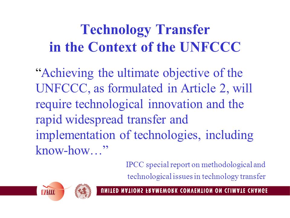 Technology Transfer in the Context of the UNFCCC Achieving the ultimate objective of the UNFCCC, as formulated in Article 2, will require technological innovation and the rapid widespread transfer and implementation of technologies, including know-how… IPCC special report on methodological and technological issues in technology transfer