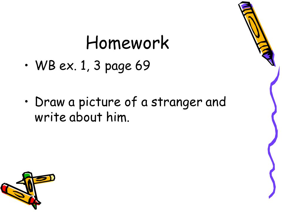 Homework WB ex. 1, 3 page 69 Draw a picture of a stranger and write about him.
