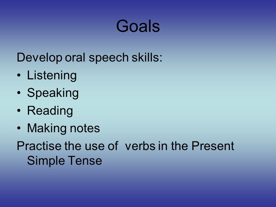 Goals Develop oral speech skills: Listening Speaking Reading Making notes Practise the use of verbs in the Present Simple Tense