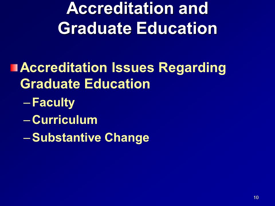 Accreditation and Graduate Education Accreditation Issues Regarding Graduate Education –Faculty –Curriculum –Substantive Change 10