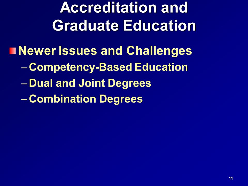 Accreditation and Graduate Education Newer Issues and Challenges –Competency-Based Education –Dual and Joint Degrees –Combination Degrees 11