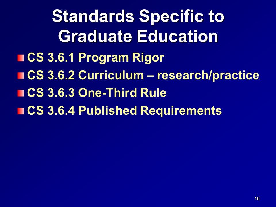 Standards Specific to Graduate Education CS Program Rigor CS Curriculum – research/practice CS One-Third Rule CS Published Requirements 16