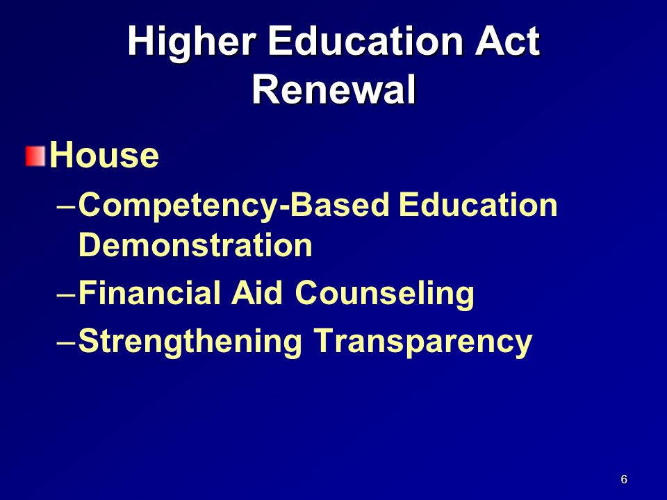 Higher Education Act Renewal House –Competency-Based Education Demonstration –Financial Aid Counseling –Strengthening Transparency 6