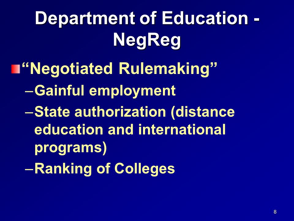 Department of Education - NegReg Negotiated Rulemaking –Gainful employment –State authorization (distance education and international programs) –Ranking of Colleges 8