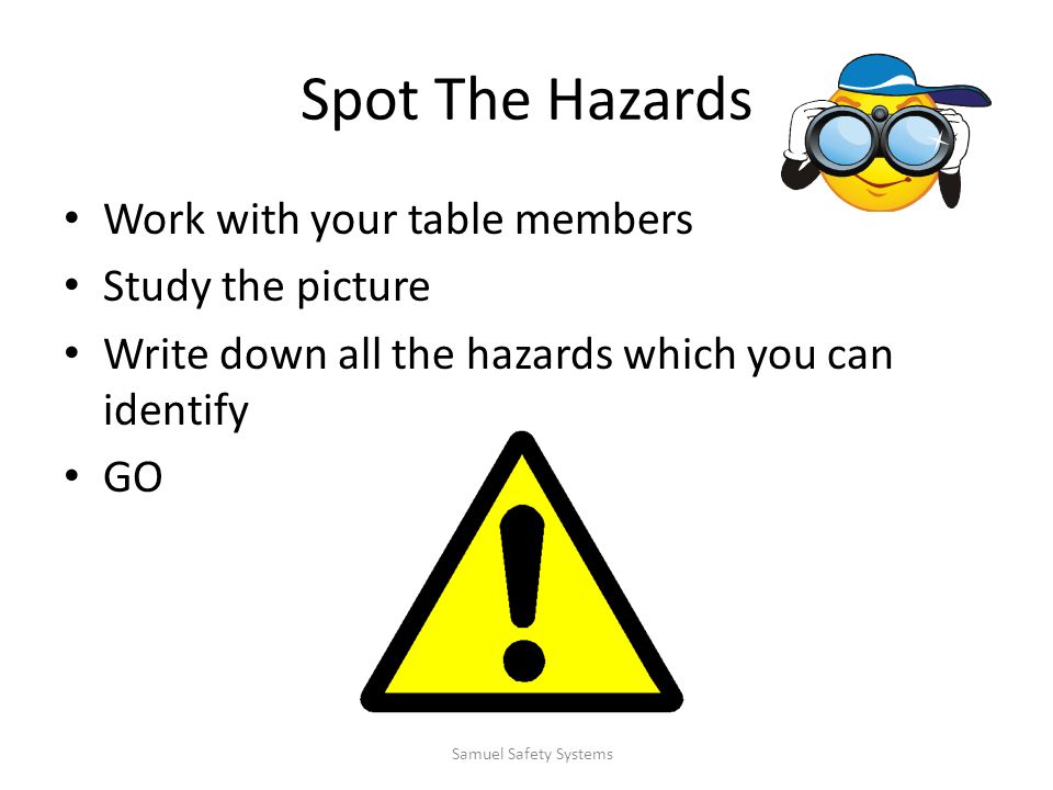 Spot The Hazards Work with your table members Study the picture Write down all the hazards which you can identify GO Samuel Safety Systems