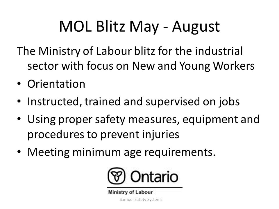MOL Blitz May - August The Ministry of Labour blitz for the industrial sector with focus on New and Young Workers Orientation Instructed, trained and supervised on jobs Using proper safety measures, equipment and procedures to prevent injuries Meeting minimum age requirements.