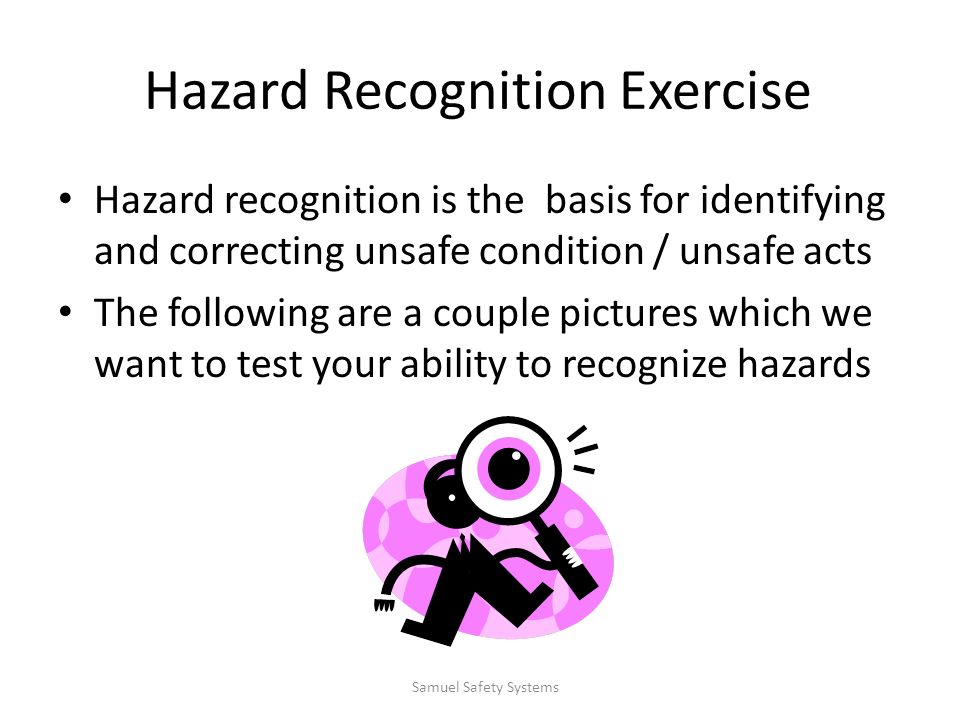 Hazard Recognition Exercise Hazard recognition is the basis for identifying and correcting unsafe condition / unsafe acts The following are a couple pictures which we want to test your ability to recognize hazards Samuel Safety Systems