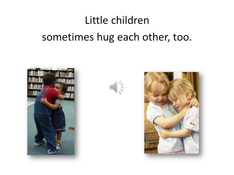 Sometimes kids hug their cats or dogs….or even teddy bears!