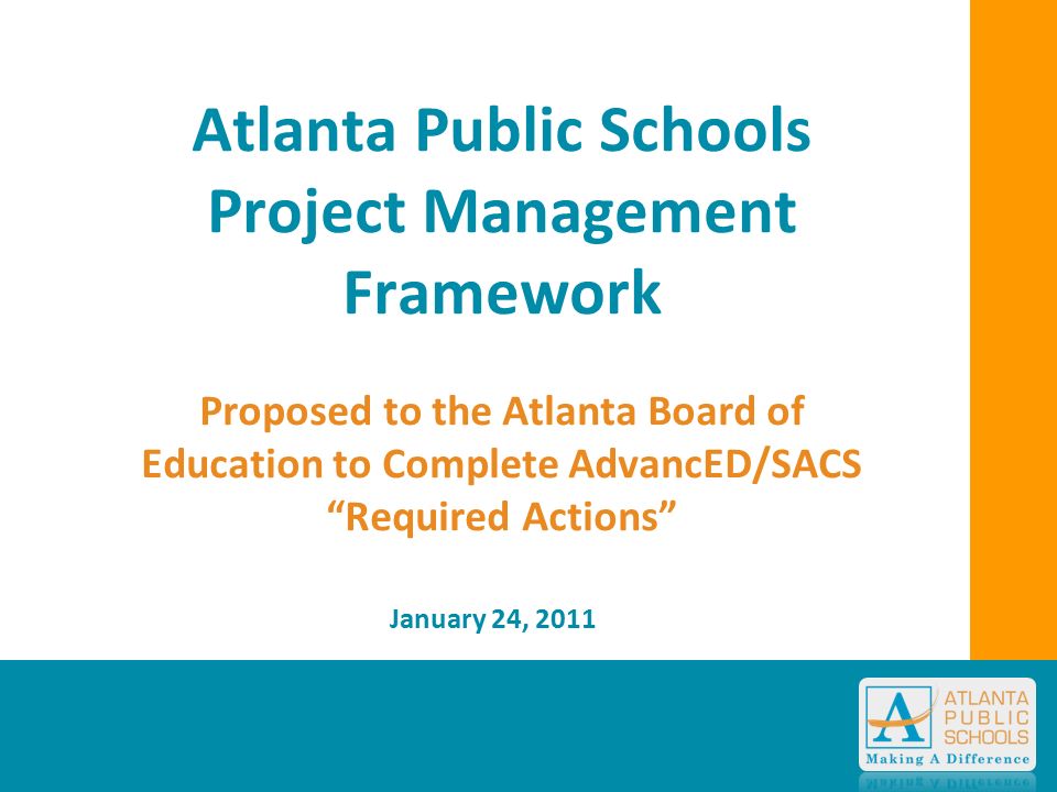 Atlanta Public Schools Project Management Framework Proposed to the Atlanta Board of Education to Complete AdvancED/SACS Required Actions January 24, 2011