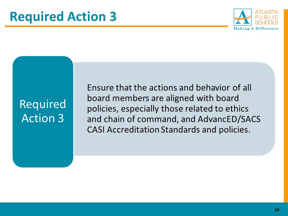 Required Action 3 Ensure that the actions and behavior of all board members are aligned with board policies, especially those related to ethics and chain of command, and AdvancED/SACS CASI Accreditation Standards and policies.