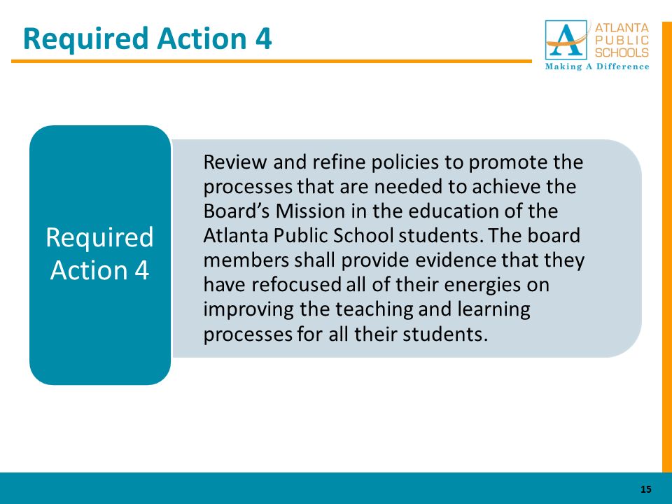 Required Action 4 Review and refine policies to promote the processes that are needed to achieve the Board’s Mission in the education of the Atlanta Public School students.