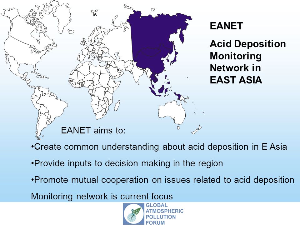 EANET Acid Deposition Monitoring Network in EAST ASIA EANET aims to: Create common understanding about acid deposition in E Asia Provide inputs to decision making in the region Promote mutual cooperation on issues related to acid deposition Monitoring network is current focus