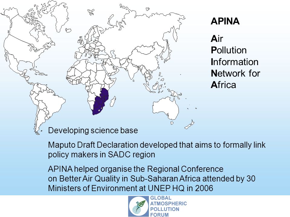 APINA Air Pollution Information Network for Africa Developing science base Maputo Draft Declaration developed that aims to formally link policy makers in SADC region APINA helped organise the Regional Conference on Better Air Quality in Sub-Saharan Africa attended by 30 Ministers of Environment at UNEP HQ in 2006