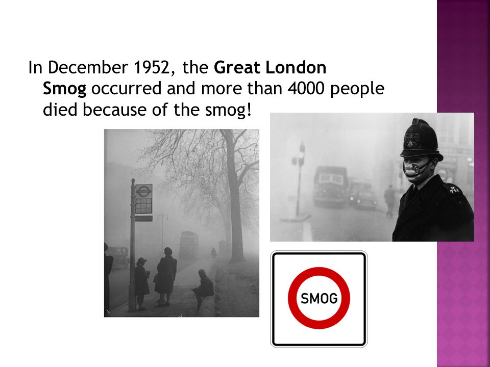 In December 1952, the Great London Smog occurred and more than 4000 people died because of the smog!