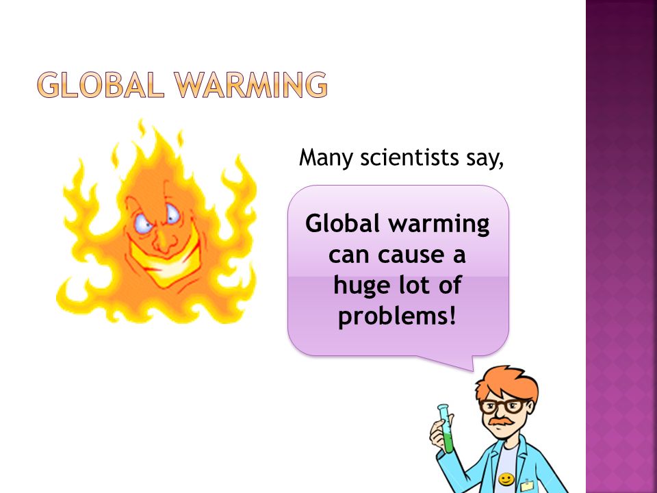 Many scientists say, Global warming can cause a huge lot of problems!