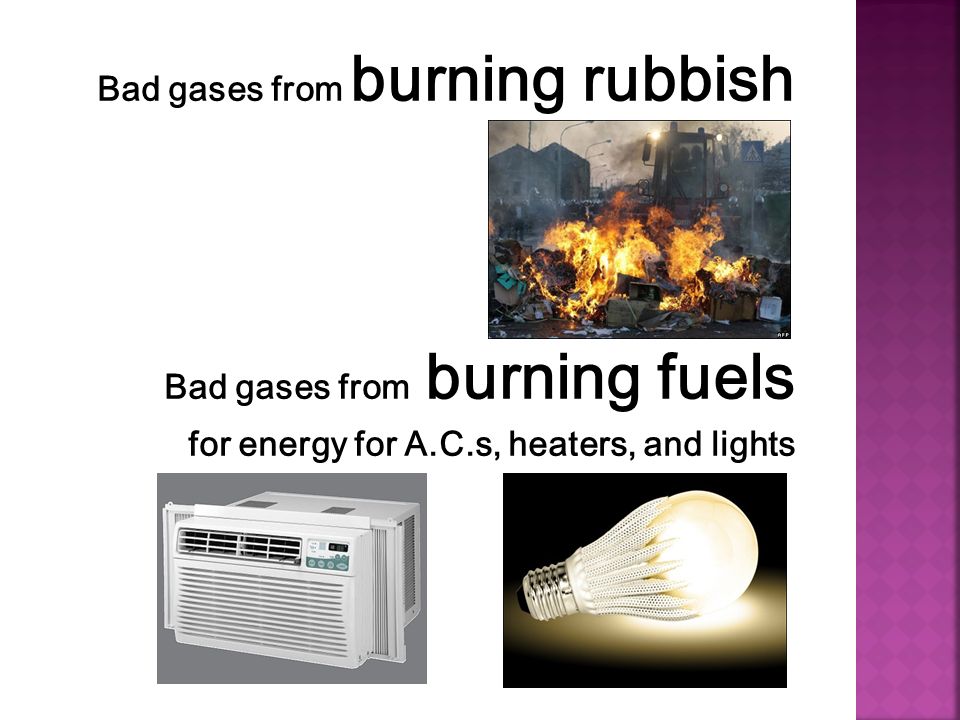 Bad gases from burning rubbish Bad gases from burning fuels for energy for A.C.s, heaters, and lights