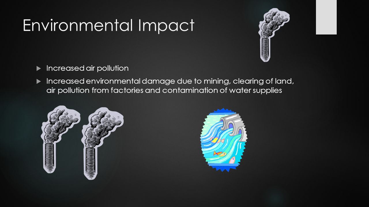 Environmental Impact  Increased air pollution  Increased environmental damage due to mining, clearing of land, air pollution from factories and contamination of water supplies