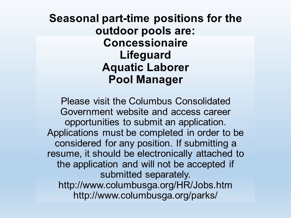 Seasonal part-time positions for the outdoor pools are: Concessionaire Lifeguard Aquatic Laborer Pool Manager Please visit the Columbus Consolidated Government website and access career opportunities to submit an application.