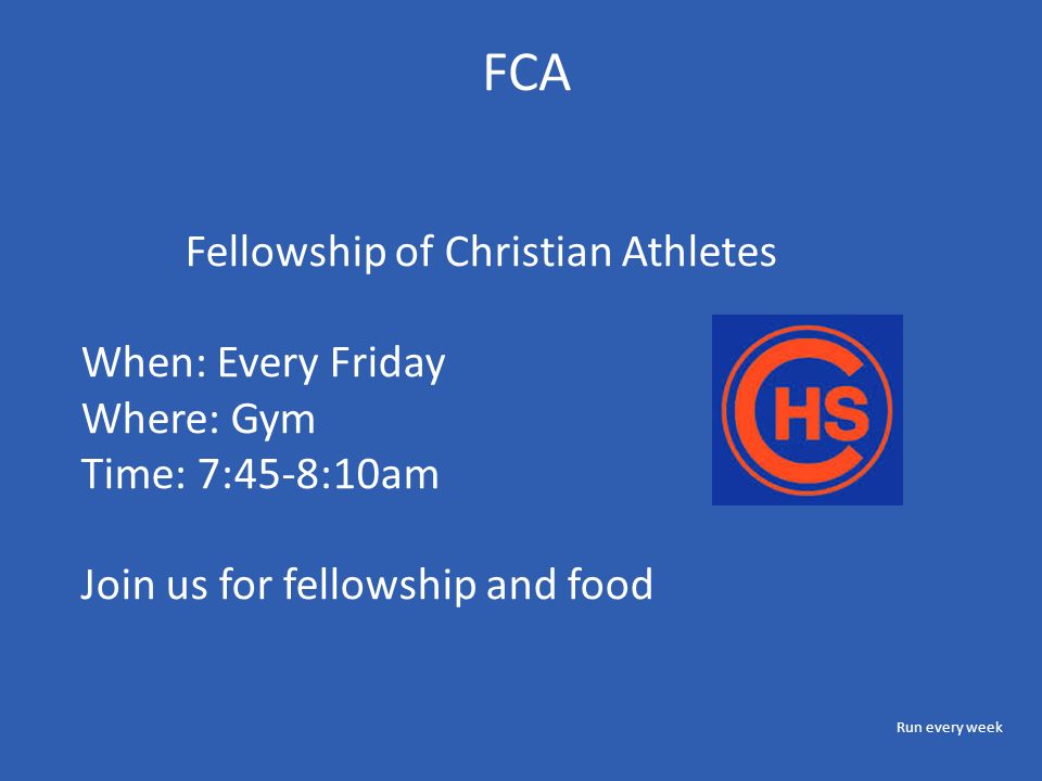 FCA Fellowship of Christian Athletes When: Every Friday Where: Gym Time: 7:45-8:10am Join us for fellowship and food Run every week