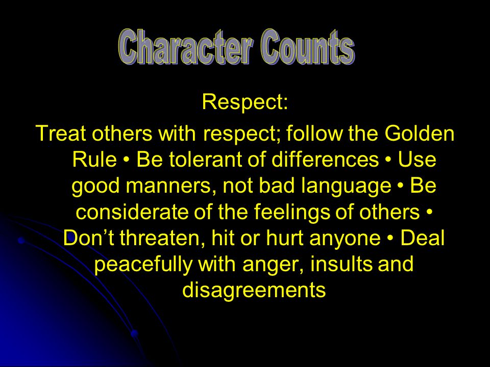 Respect: Treat others with respect; follow the Golden Rule Be tolerant of differences Use good manners, not bad language Be considerate of the feelings of others Don’t threaten, hit or hurt anyone Deal peacefully with anger, insults and disagreements