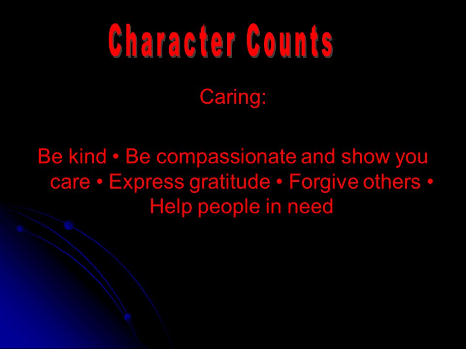 Caring: Be kind Be compassionate and show you care Express gratitude Forgive others Help people in need