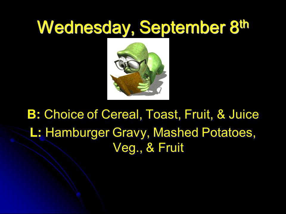Wednesday, September 8 th B: Choice of Cereal, Toast, Fruit, & Juice L: Hamburger Gravy, Mashed Potatoes, Veg., & Fruit