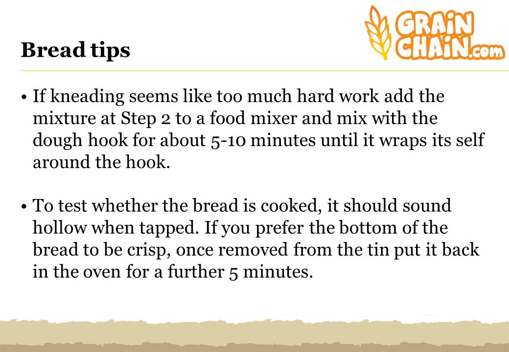 Bread tips If kneading seems like too much hard work add the mixture at Step 2 to a food mixer and mix with the dough hook for about 5-10 minutes until it wraps its self around the hook.