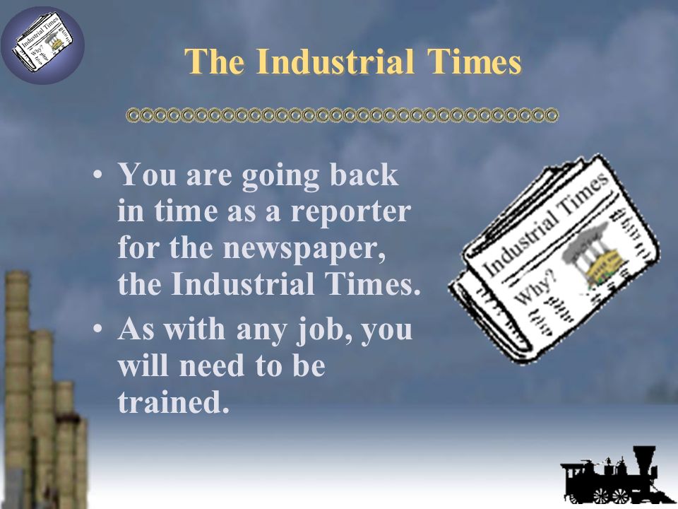 The Industrial Times You are going back in time as a reporter for the newspaper, the Industrial Times.