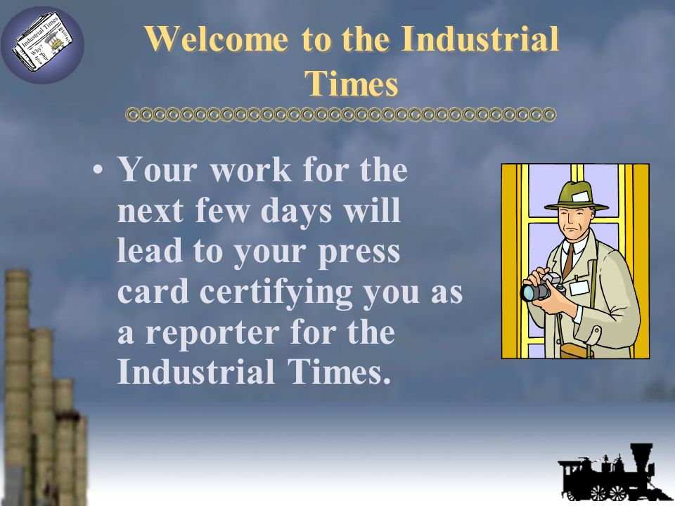 Welcome to the Industrial Times Your work for the next few days will lead to your press card certifying you as a reporter for the Industrial Times.