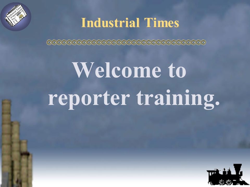 Industrial Times Welcome to reporter training.