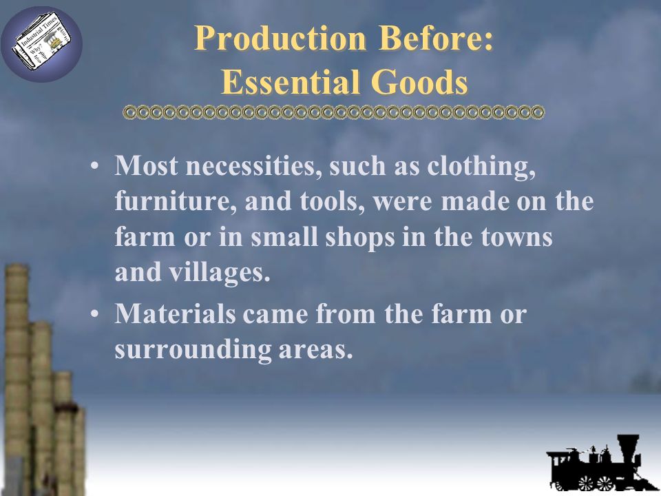 Production Before: Essential Goods Most necessities, such as clothing, furniture, and tools, were made on the farm or in small shops in the towns and villages.