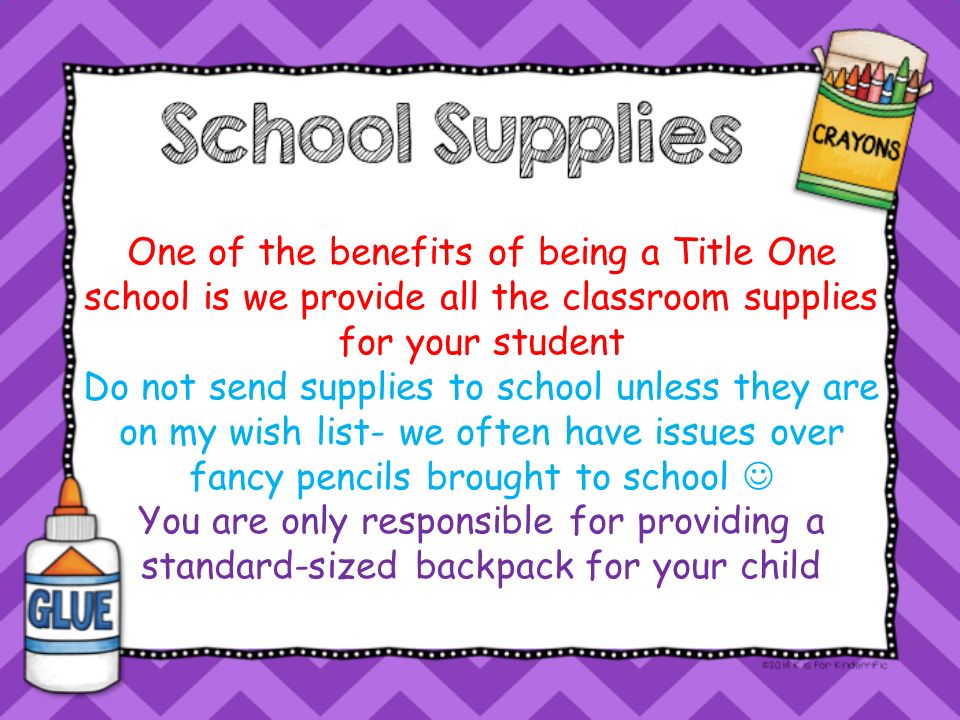 One of the benefits of being a Title One school is we provide all the classroom supplies for your student Do not send supplies to school unless they are on my wish list- we often have issues over fancy pencils brought to school You are only responsible for providing a standard-sized backpack for your child