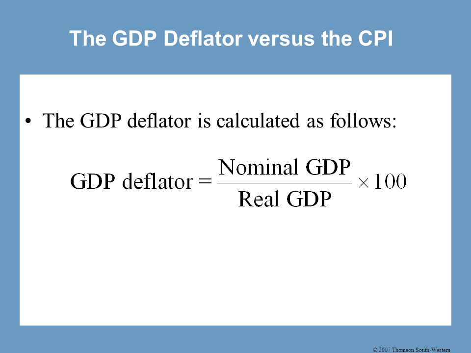 © 2007 Thomson South-Western The GDP Deflator versus the CPI The GDP deflator is calculated as follows: